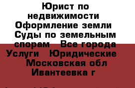 Юрист по недвижимости. Оформление земли. Суды по земельным спорам - Все города Услуги » Юридические   . Московская обл.,Ивантеевка г.
